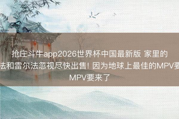 抢庄斗牛app2026世界杯中国最新版 家里的埃尔法和雷尔法忽视尽快出售! 因为地球上最佳的MPV要来了
