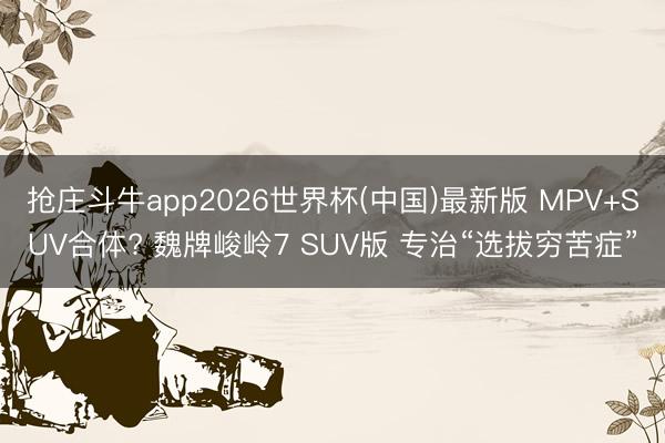 抢庄斗牛app2026世界杯(中国)最新版 MPV+SUV合体? 魏牌峻岭7 SUV版 专治“选拔穷苦症”